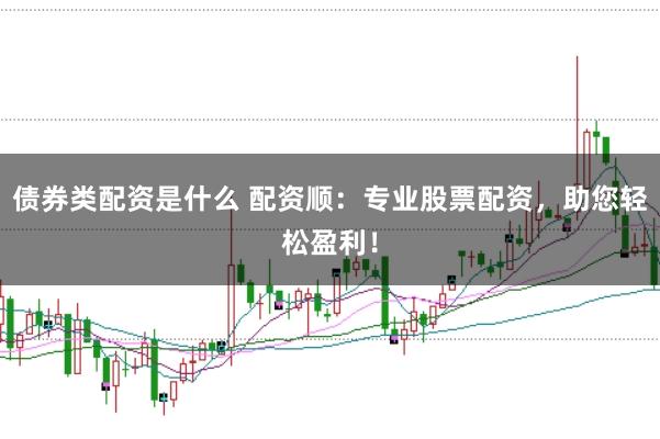 债券类配资是什么 配资顺：专业股票配资，助您轻松盈利！