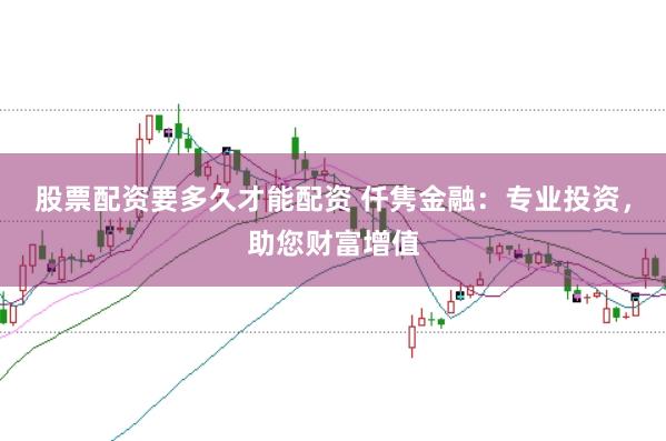 股票配资要多久才能配资 仟隽金融：专业投资，助您财富增值
