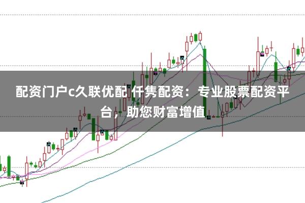 配资门户c久联优配 仟隽配资：专业股票配资平台，助您财富增值