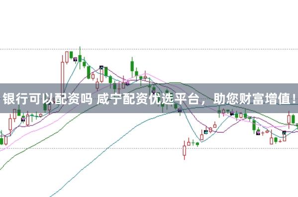 银行可以配资吗 咸宁配资优选平台，助您财富增值！