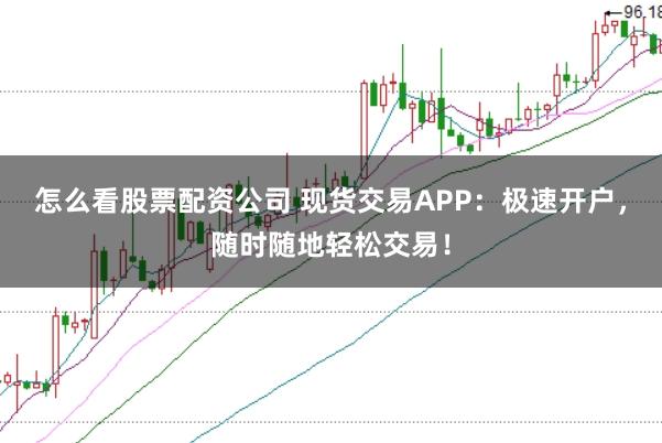 怎么看股票配资公司 现货交易APP：极速开户，随时随地轻松交易！