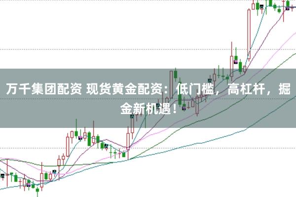 万千集团配资 现货黄金配资：低门槛，高杠杆，掘金新机遇！