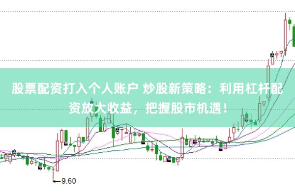 股票配资打入个人账户 炒股新策略：利用杠杆配资放大收益，把握股市机遇！