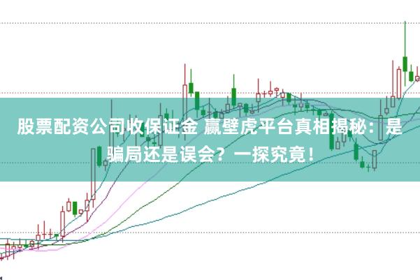 股票配资公司收保证金 赢壁虎平台真相揭秘：是骗局还是误会？一探究竟！