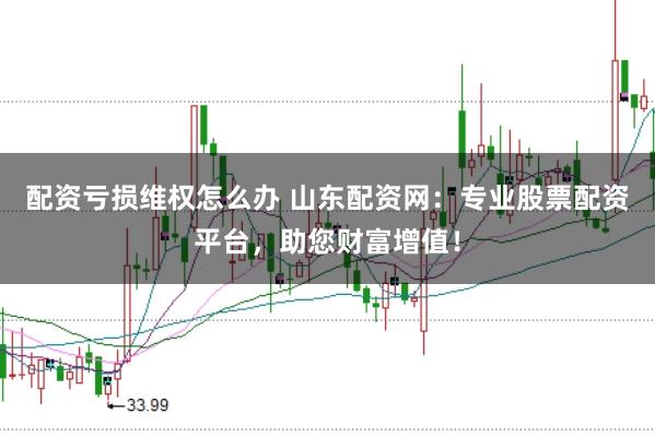 配资亏损维权怎么办 山东配资网：专业股票配资平台，助您财富增值！