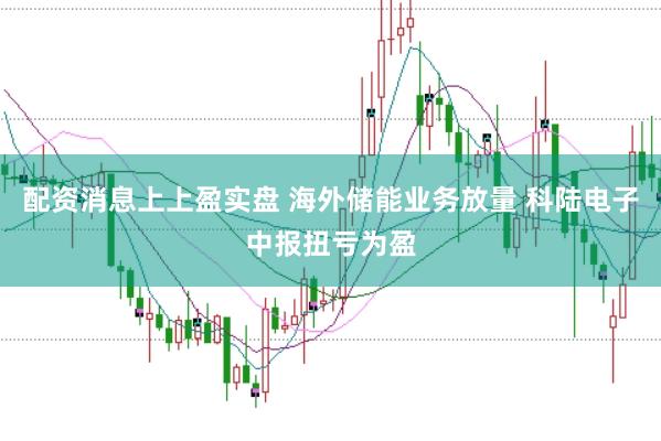 配资消息上上盈实盘 海外储能业务放量 科陆电子中报扭亏为盈