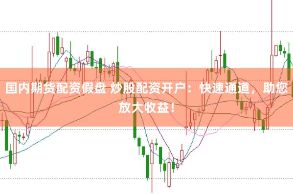 国内期货配资假盘 炒股配资开户：快速通道，助您放大收益！