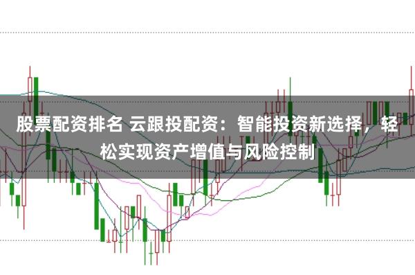 股票配资排名 云跟投配资：智能投资新选择，轻松实现资产增值与风险控制