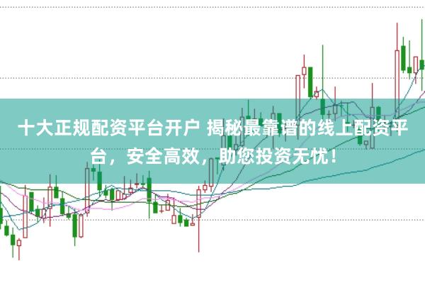 十大正规配资平台开户 揭秘最靠谱的线上配资平台，安全高效，助您投资无忧！