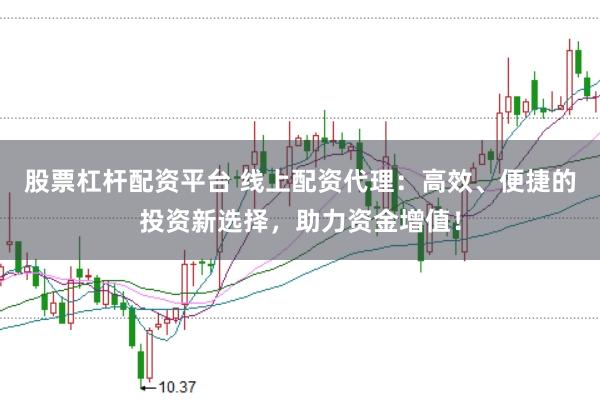 股票杠杆配资平台 线上配资代理:高效、便捷的投资新选择,助力资金增值!