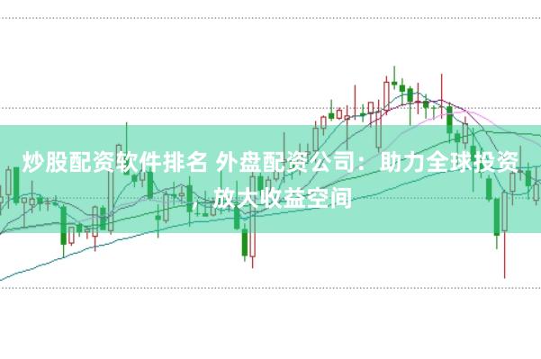 炒股配资软件排名 外盘配资公司：助力全球投资，放大收益空间