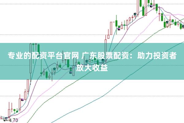 专业的配资平台官网 广东股票配资：助力投资者放大收益