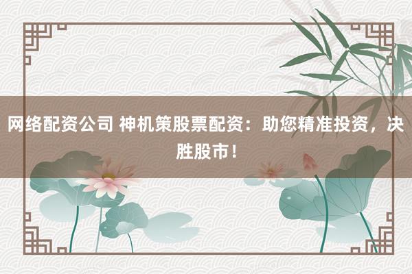 网络配资公司 神机策股票配资：助您精准投资，决胜股市！