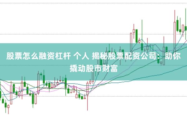 股票怎么融资杠杆 个人 揭秘股票配资公司：助你撬动股市财富