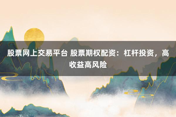 股票网上交易平台 股票期权配资：杠杆投资，高收益高风险