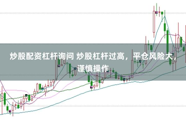 炒股配资杠杆询问 炒股杠杆过高,平仓风险大,谨慎操作