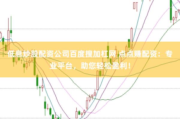 低息炒股配资公司百度搜加杠网 点点赚配资：专业平台，助您轻松盈利！