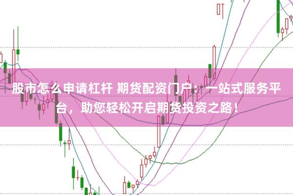 股市怎么申请杠杆 期货配资门户：一站式服务平台，助您轻松开启期货投资之路！