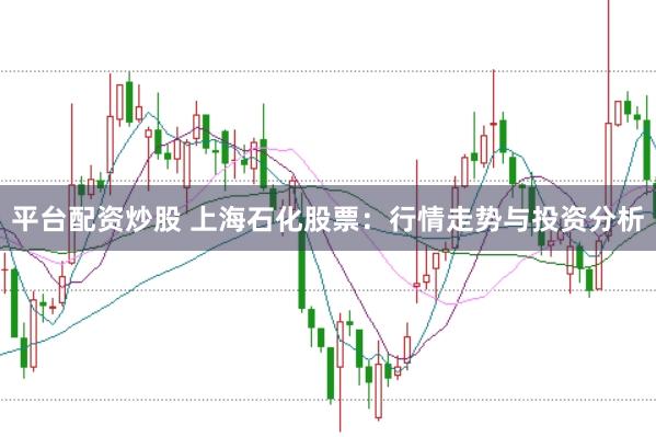 平台配资炒股 上海石化股票：行情走势与投资分析