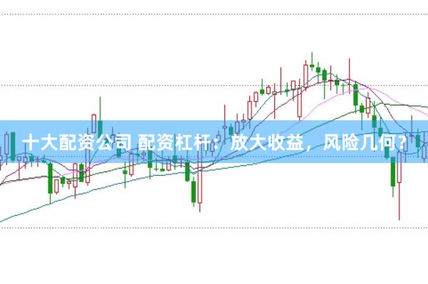 十大配资公司 配资杠杆:放大收益,风险几何?