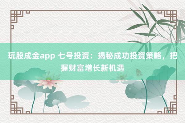 玩股成金app 七号投资：揭秘成功投资策略，把握财富增长新机遇