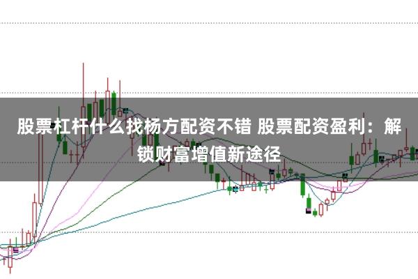 股票杠杆什么找杨方配资不错 股票配资盈利：解锁财富增值新途径