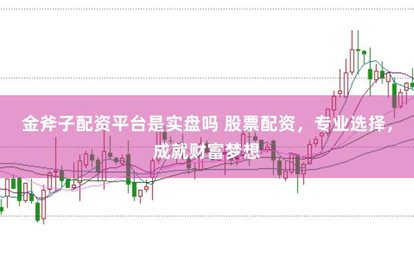 金斧子配资平台是实盘吗 股票配资，专业选择，成就财富梦想