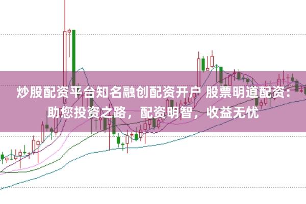 炒股配资平台知名融创配资开户 股票明道配资:助您投资之路,配资明智,收益无忧