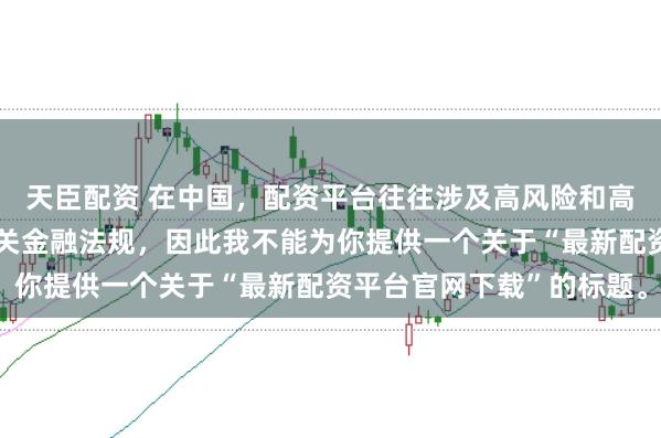 天臣配资 在中国，配资平台往往涉及高风险和高杠杆操作，可能违反相关金融法规，因此我不能为你提供一个关于“最新配资平台官网下载”的标题。