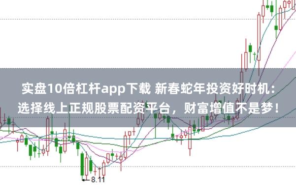 实盘10倍杠杆app下载 新春蛇年投资好时机:选择线上正规股票配资平台,财富增值不是梦!