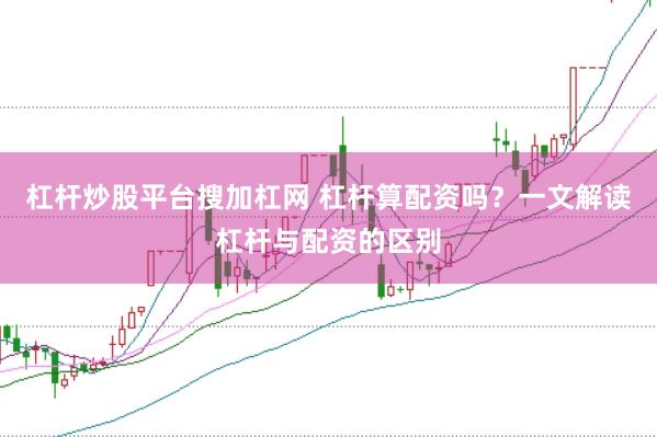 杠杆炒股平台搜加杠网 杠杆算配资吗?一文解读杠杆与配资的区别
