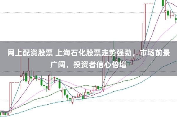 网上配资股票 上海石化股票走势强劲，市场前景广阔，投资者信心倍增