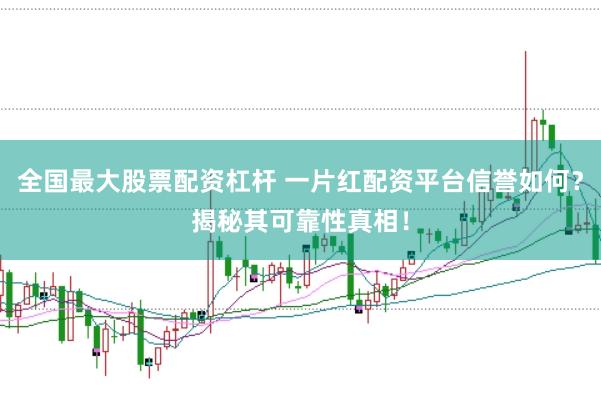 全国最大股票配资杠杆 一片红配资平台信誉如何？揭秘其可靠性真相！