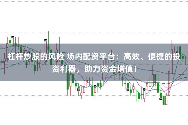 杠杆炒股的风险 场内配资平台:高效、便捷的投资利器,助力资金增值!