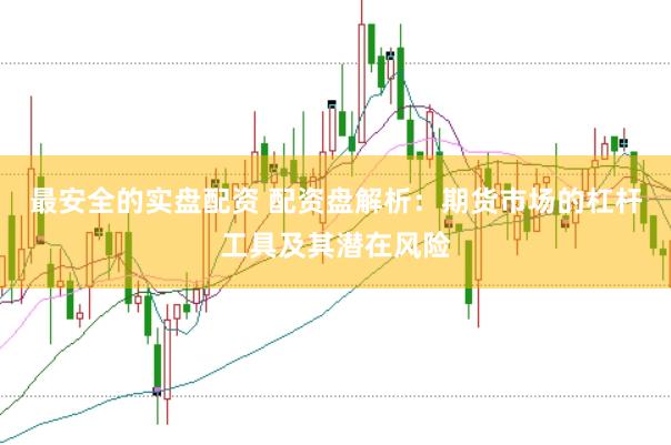最安全的实盘配资 配资盘解析：期货市场的杠杆工具及其潜在风险