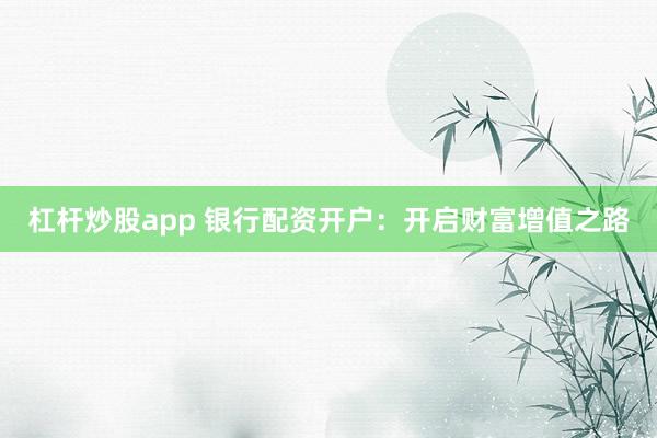 杠杆炒股app 银行配资开户：开启财富增值之路