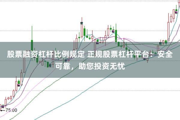 股票融资杠杆比例规定 正规股票杠杆平台：安全可靠，助您投资无忧