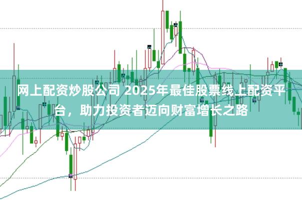 网上配资炒股公司 2025年最佳股票线上配资平台，助力投资者迈向财富增长之路