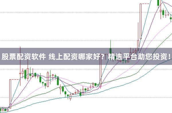股票配资软件 线上配资哪家好？精选平台助您投资！