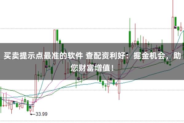 买卖提示点最准的软件 查配资利好:掘金机会,助您财富增值!