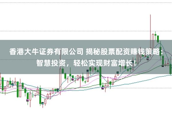 香港大牛证券有限公司 揭秘股票配资赚钱策略：智慧投资，轻松实现财富增长！