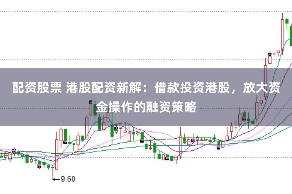 配资股票 港股配资新解:借款投资港股,放大资金操作的融资策略