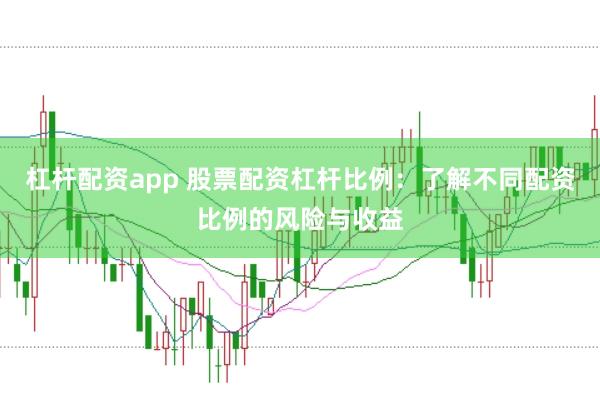 杠杆配资app 股票配资杠杆比例:了解不同配资比例的风险与收益