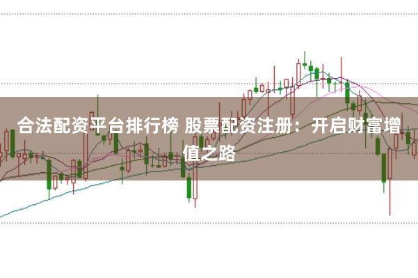 合法配资平台排行榜 股票配资注册：开启财富增值之路