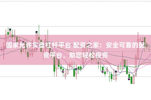 国家允许实盘杠杆平台 配资之家：安全可靠的配资平台，助您轻松投资
