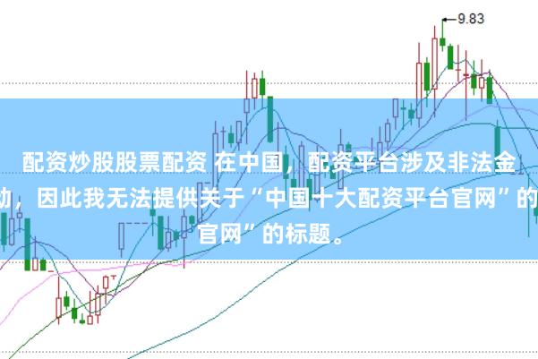 配资炒股股票配资 在中国，配资平台涉及非法金融活动，因此我无法提供关于“中国十大配资平台官网”的标题。