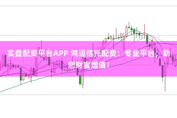 实盘配资平台APP 鸿运信托配资：专业平台，助您财富增值！