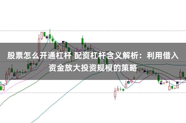 股票怎么开通杠杆 配资杠杆含义解析：利用借入资金放大投资规模的策略