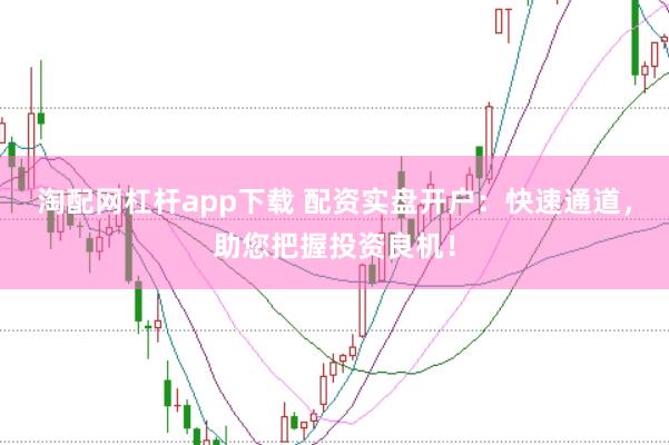 淘配网杠杆app下载 配资实盘开户:快速通道,助您把握投资良机!