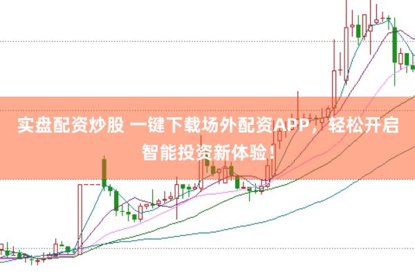 实盘配资炒股 一键下载场外配资APP,轻松开启智能投资新体验!